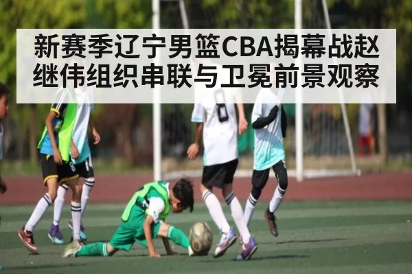 新赛季辽宁男篮CBA揭幕战赵继伟组织串联与卫冕前景观察
