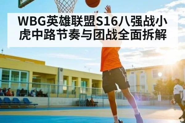 WBG英雄联盟S16八强战小虎中路节奏与团战全面拆解
